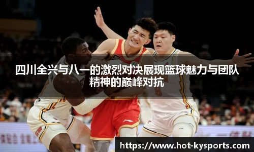 四川全兴与八一的激烈对决展现篮球魅力与团队精神的巅峰对抗