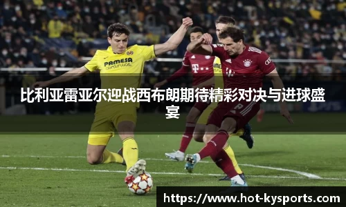 比利亚雷亚尔迎战西布朗期待精彩对决与进球盛宴