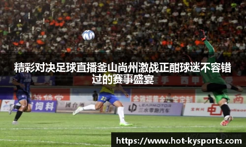 精彩对决足球直播釜山尚州激战正酣球迷不容错过的赛事盛宴