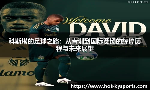 科斯塔的足球之路：从青训到国际赛场的辉煌历程与未来展望