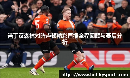 诺丁汉森林对阵卢顿精彩直播全程回顾与赛后分析