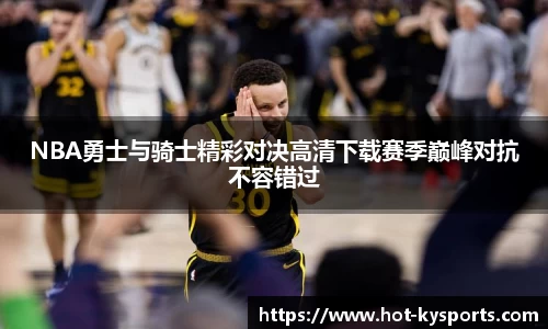 NBA勇士与骑士精彩对决高清下载赛季巅峰对抗不容错过