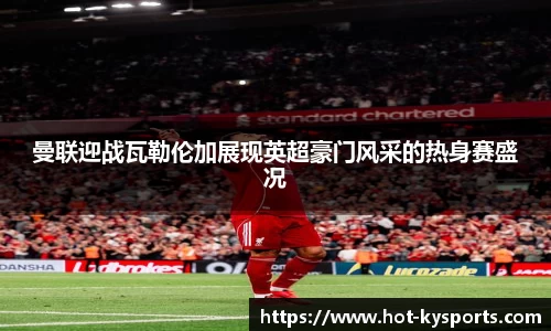 曼联迎战瓦勒伦加展现英超豪门风采的热身赛盛况