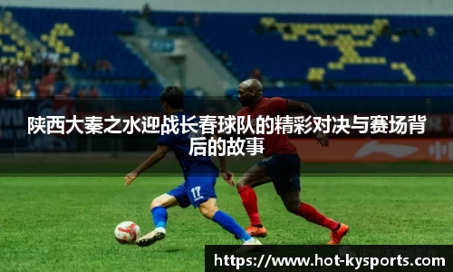 陕西大秦之水迎战长春球队的精彩对决与赛场背后的故事