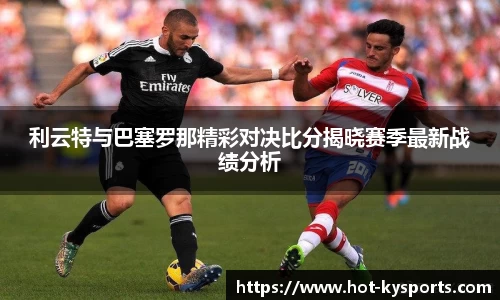利云特与巴塞罗那精彩对决比分揭晓赛季最新战绩分析