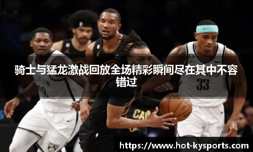 骑士与猛龙激战回放全场精彩瞬间尽在其中不容错过