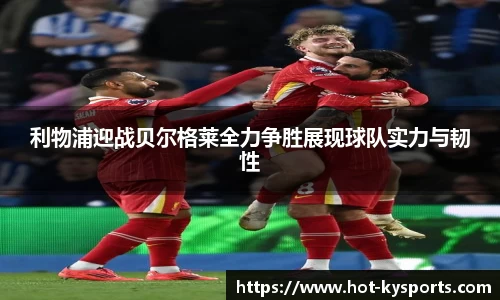 利物浦迎战贝尔格莱全力争胜展现球队实力与韧性