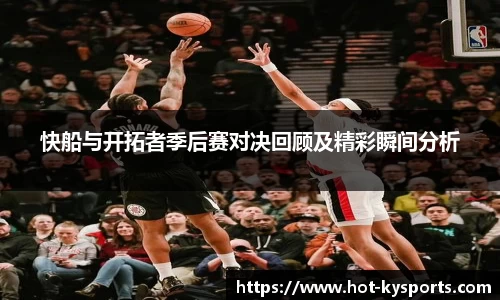 快船与开拓者季后赛对决回顾及精彩瞬间分析