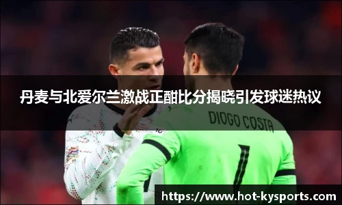 丹麦与北爱尔兰激战正酣比分揭晓引发球迷热议