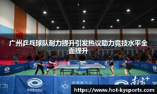 广州乒乓球队耐力提升引发热议助力竞技水平全面提升