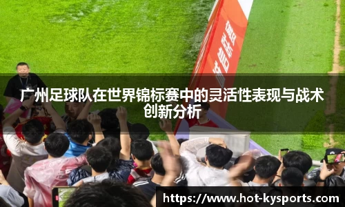 广州足球队在世界锦标赛中的灵活性表现与战术创新分析