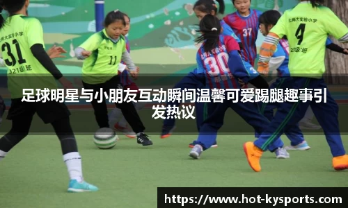足球明星与小朋友互动瞬间温馨可爱踢腿趣事引发热议