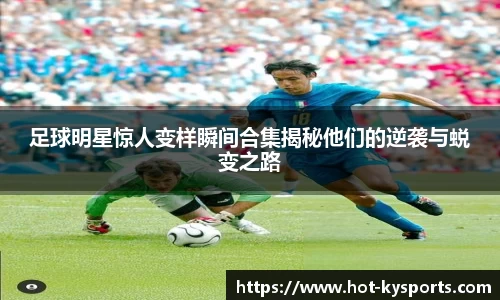 足球明星惊人变样瞬间合集揭秘他们的逆袭与蜕变之路